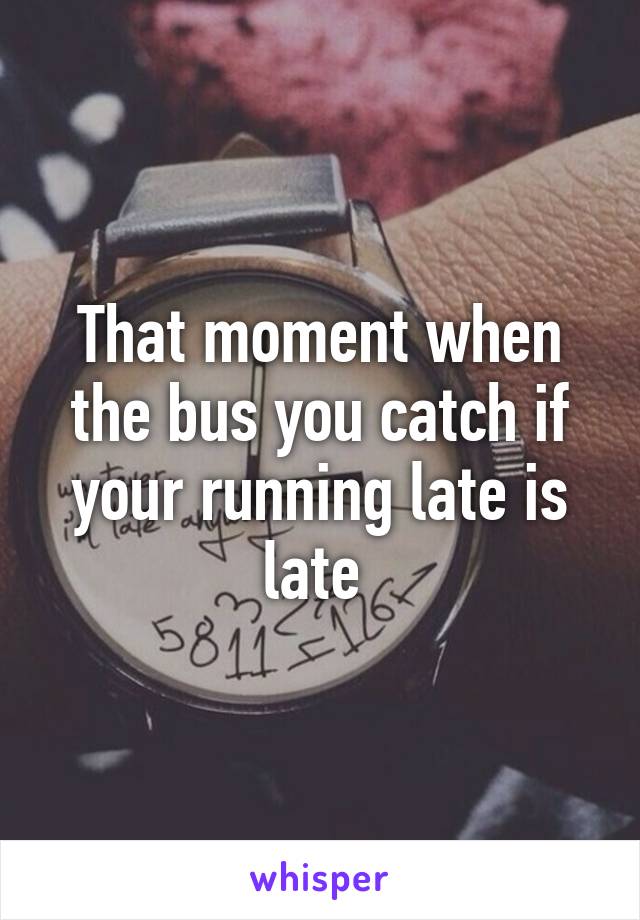 That moment when the bus you catch if your running late is late 