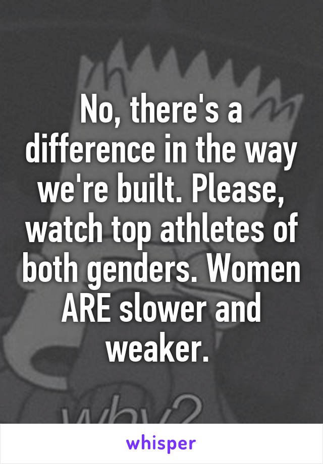 No, there's a difference in the way we're built. Please, watch top athletes of both genders. Women ARE slower and weaker. 