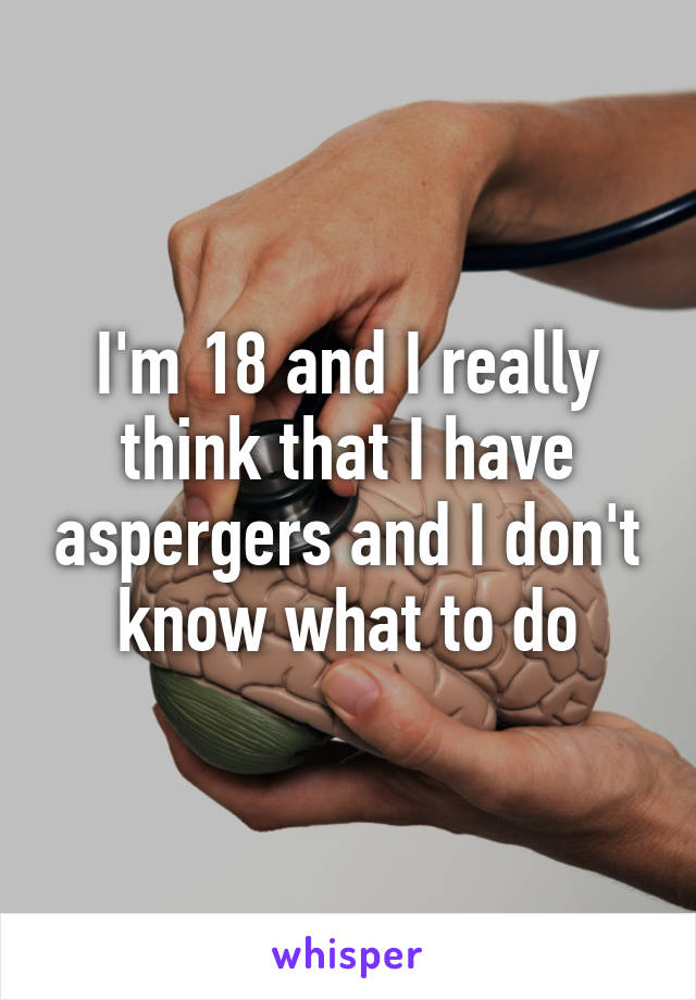 I'm 18 and I really think that I have aspergers and I don't know what to do