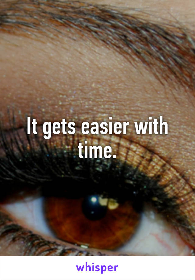 It gets easier with time.