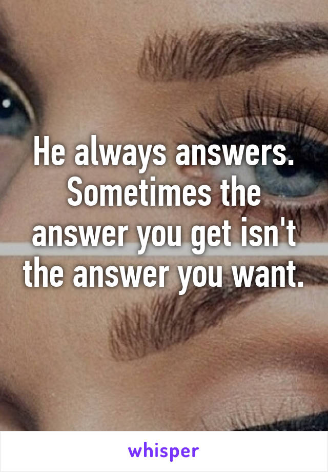 He always answers. Sometimes the answer you get isn't the answer you want. 