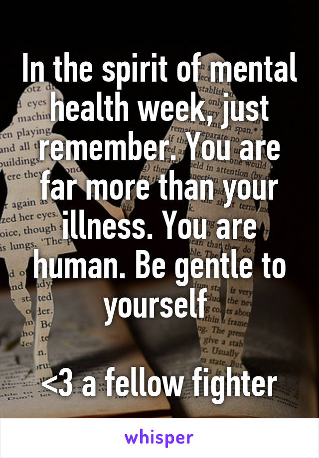 In the spirit of mental health week, just remember. You are far more than your illness. You are human. Be gentle to yourself 

<3 a fellow fighter