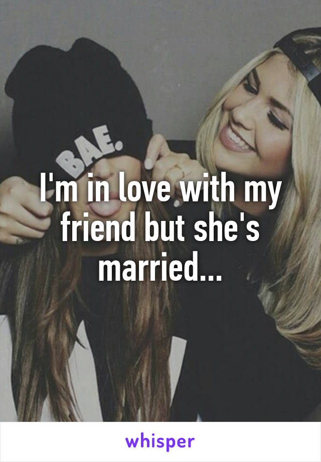 I'm in love with my friend but she's married...