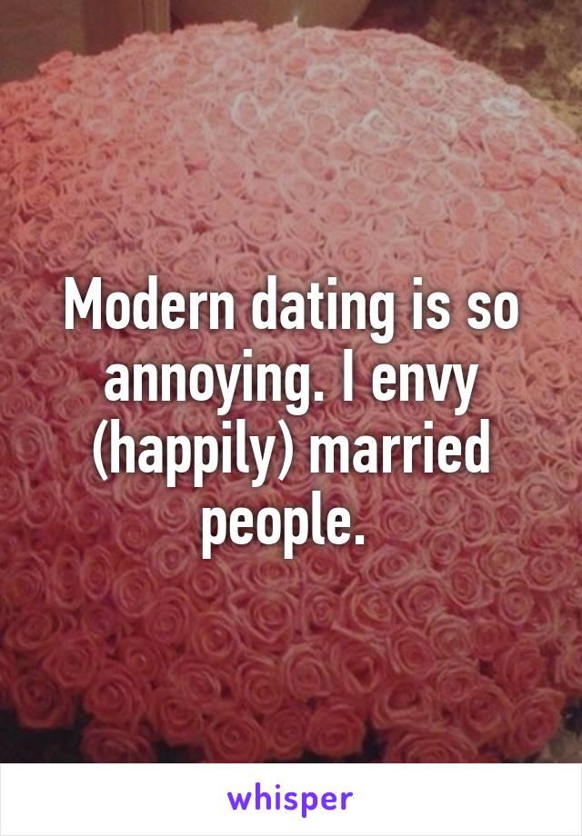 Modern dating is so annoying. I envy (happily) married people. 