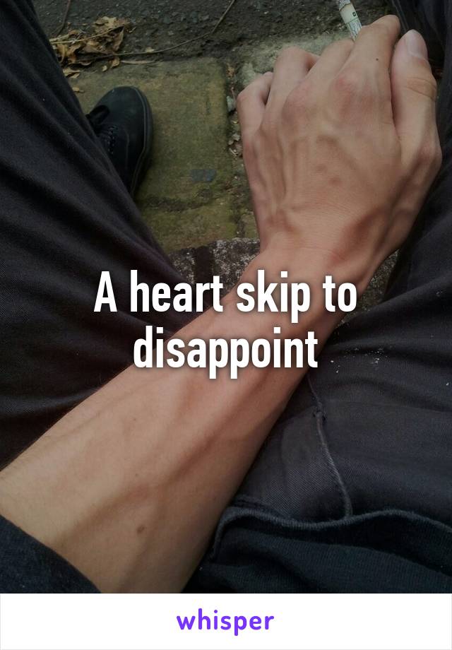 A heart skip to disappoint