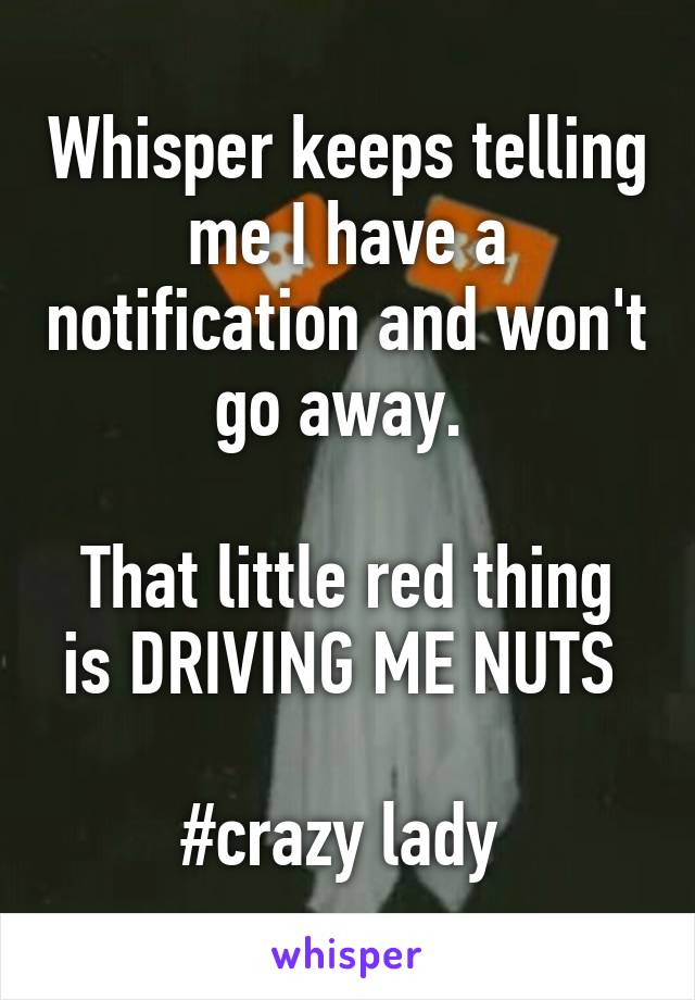 Whisper keeps telling me I have a notification and won't go away. 

That little red thing is DRIVING ME NUTS 

#crazy lady 