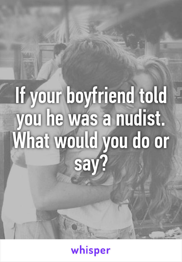 If your boyfriend told you he was a nudist. What would you do or say?