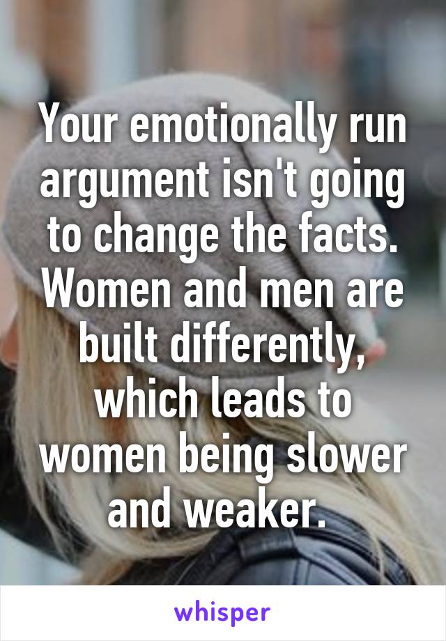 Your emotionally run argument isn't going to change the facts. Women and men are built differently, which leads to women being slower and weaker. 