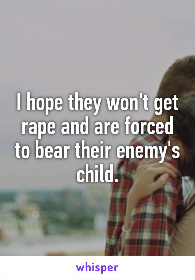 I hope they won't get rape and are forced to bear their enemy's child.