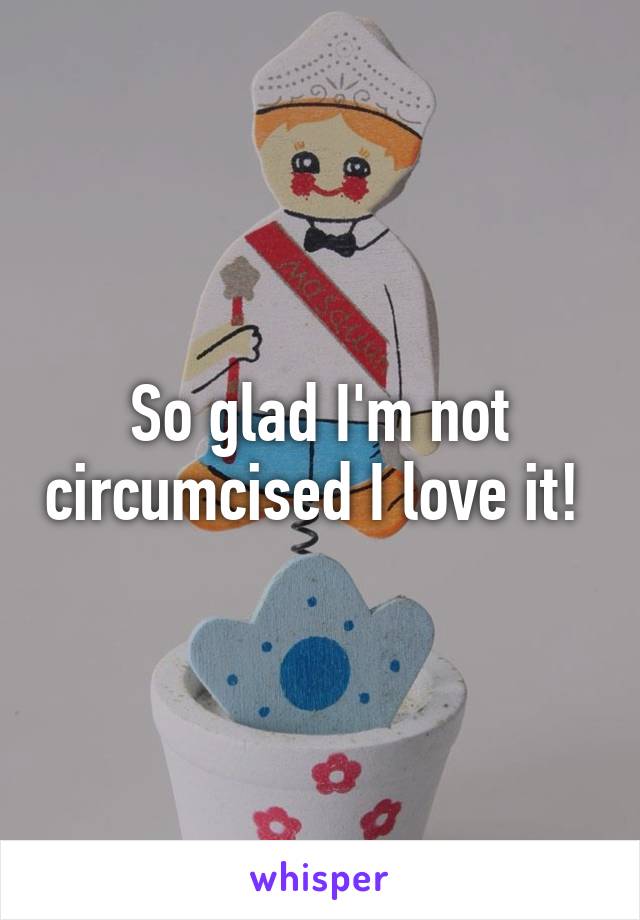 So glad I'm not circumcised I love it! 