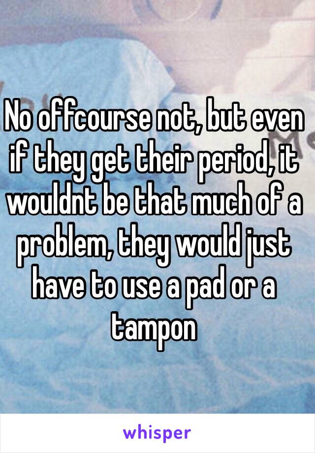 No offcourse not, but even if they get their period, it wouldnt be that much of a problem, they would just have to use a pad or a tampon