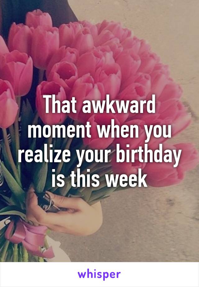 That awkward moment when you realize your birthday is this week