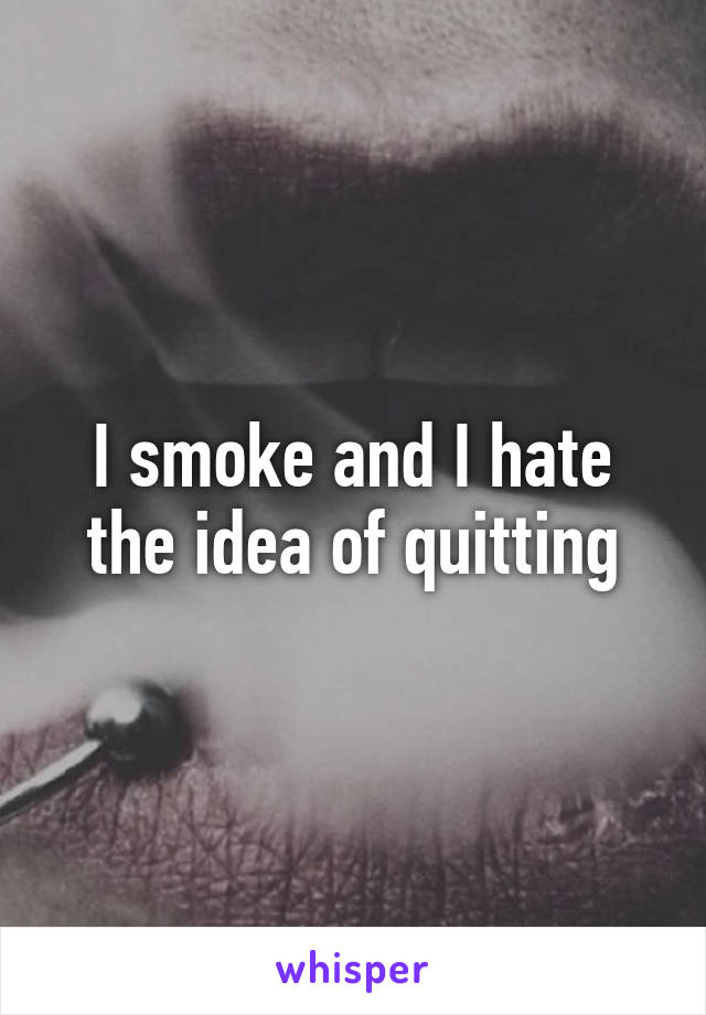 I smoke and I hate the idea of quitting