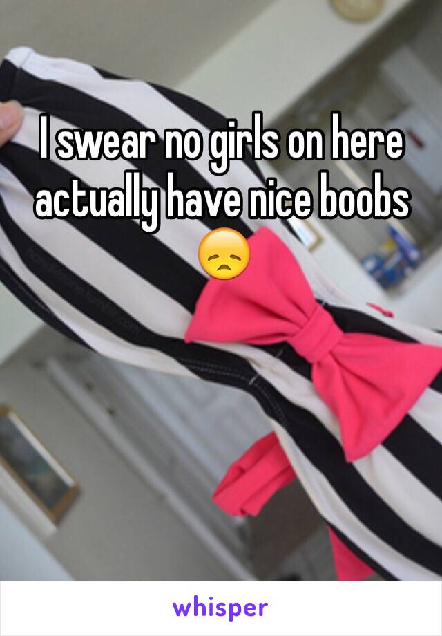 I swear no girls on here actually have nice boobs 
😞