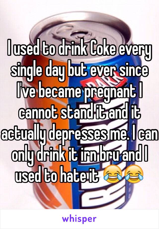 I used to drink Coke every single day but ever since I've became pregnant I cannot stand it and it actually depresses me. I can only drink it irn bru and I used to hate it 😂😂