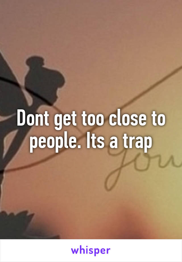 Dont get too close to people. Its a trap