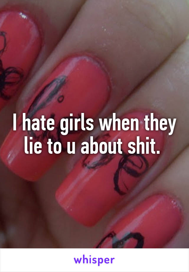 I hate girls when they lie to u about shit. 