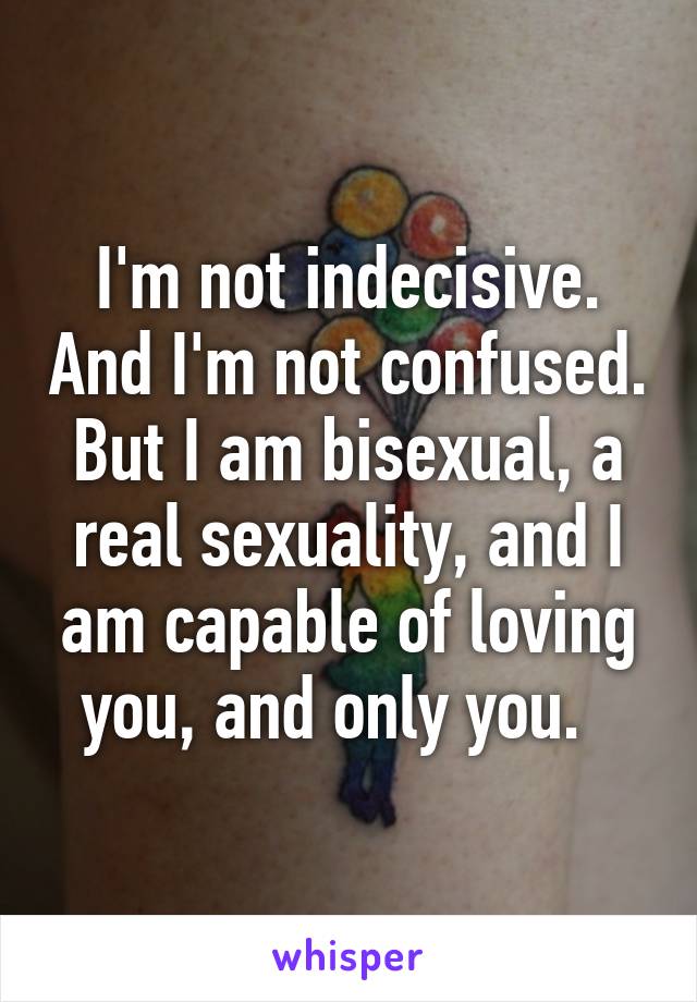 I'm not indecisive. And I'm not confused. But I am bisexual, a real sexuality, and I am capable of loving you, and only you.  