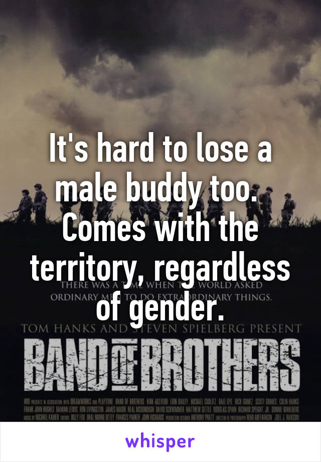 It's hard to lose a male buddy too.  Comes with the territory, regardless of gender.