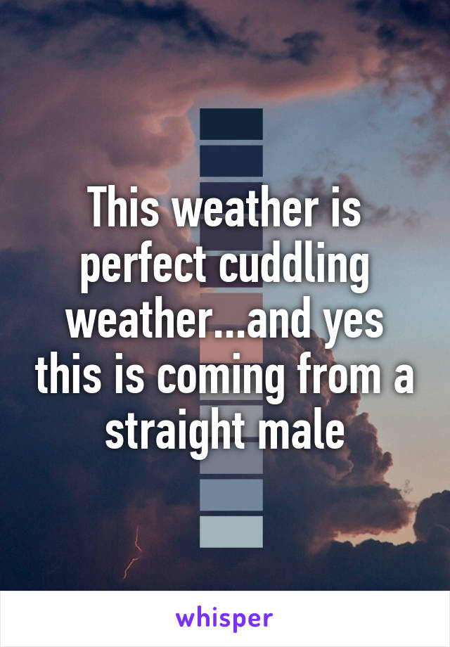 This weather is perfect cuddling weather...and yes this is coming from a straight male