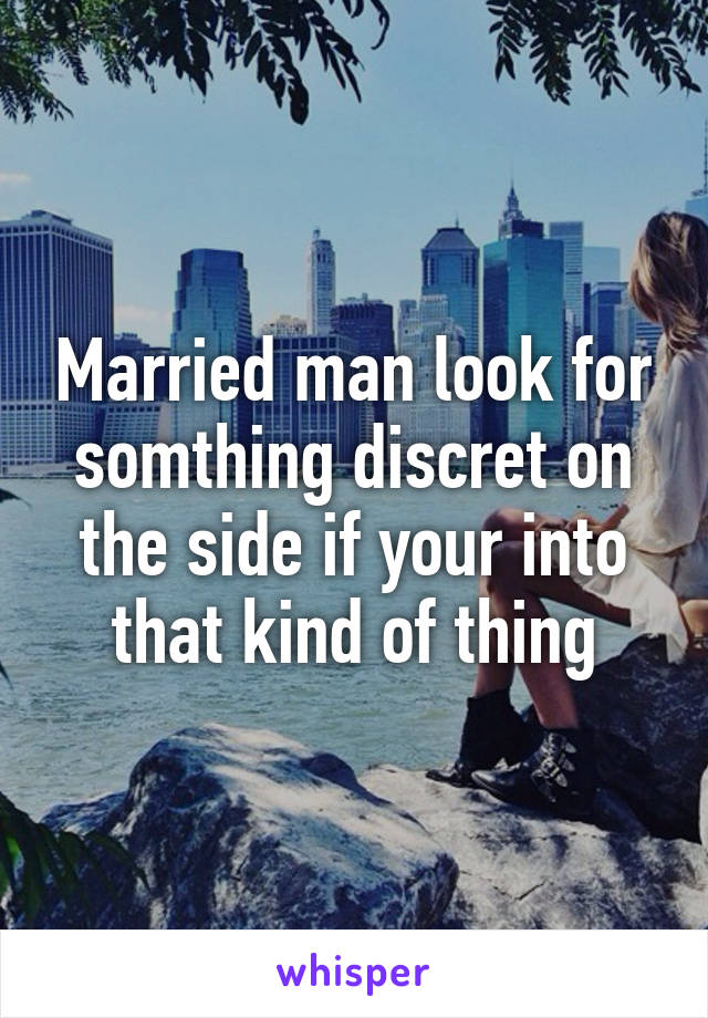 Married man look for somthing discret on the side if your into that kind of thing