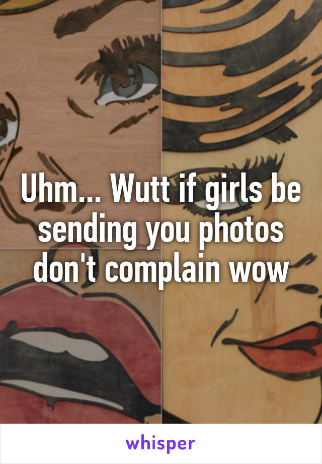 Uhm... Wutt if girls be sending you photos don't complain wow