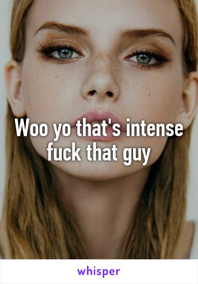 Woo yo that's intense fuck that guy