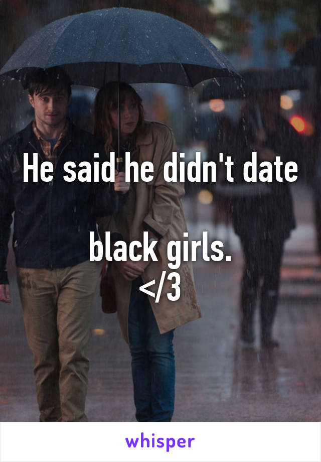 He said he didn't date 
black girls.
</3