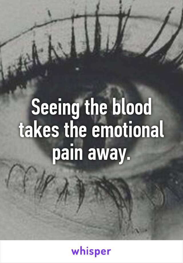 Seeing the blood takes the emotional pain away.