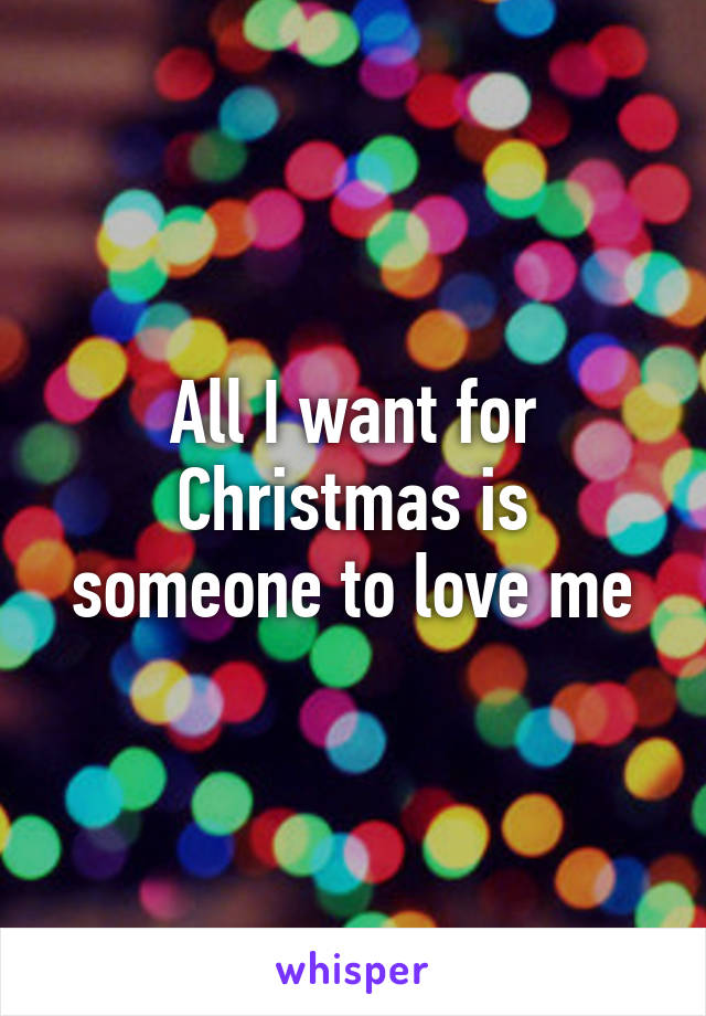 All I want for Christmas is someone to love me