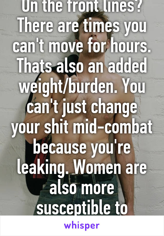 On the front lines? There are times you can't move for hours. Thats also an added weight/burden. You can't just change your shit mid-combat because you're leaking. Women are also more susceptible to infection etc