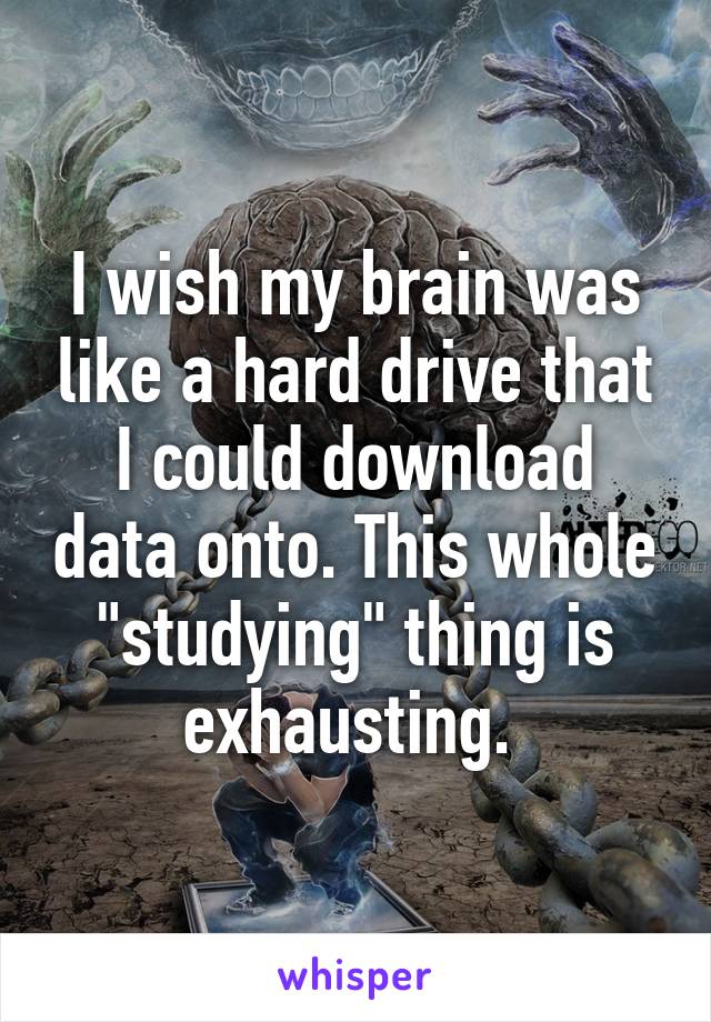 I wish my brain was like a hard drive that I could download data onto. This whole "studying" thing is exhausting. 