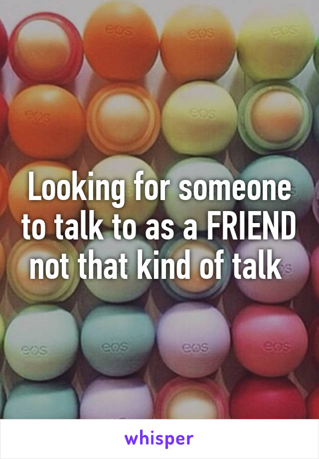 Looking for someone to talk to as a FRIEND not that kind of talk 