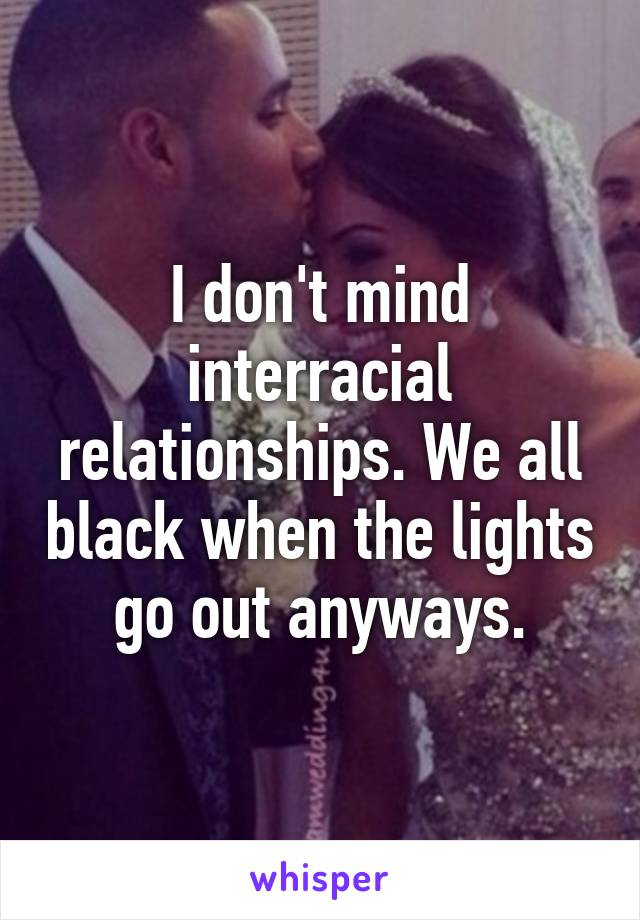 I don't mind interracial relationships. We all black when the lights go out anyways.