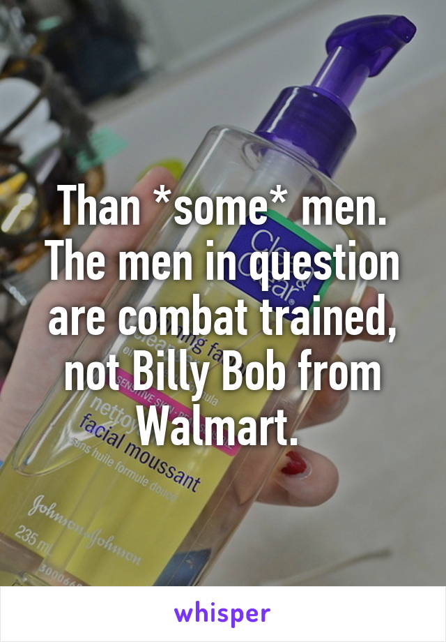 Than *some* men. The men in question are combat trained, not Billy Bob from Walmart. 