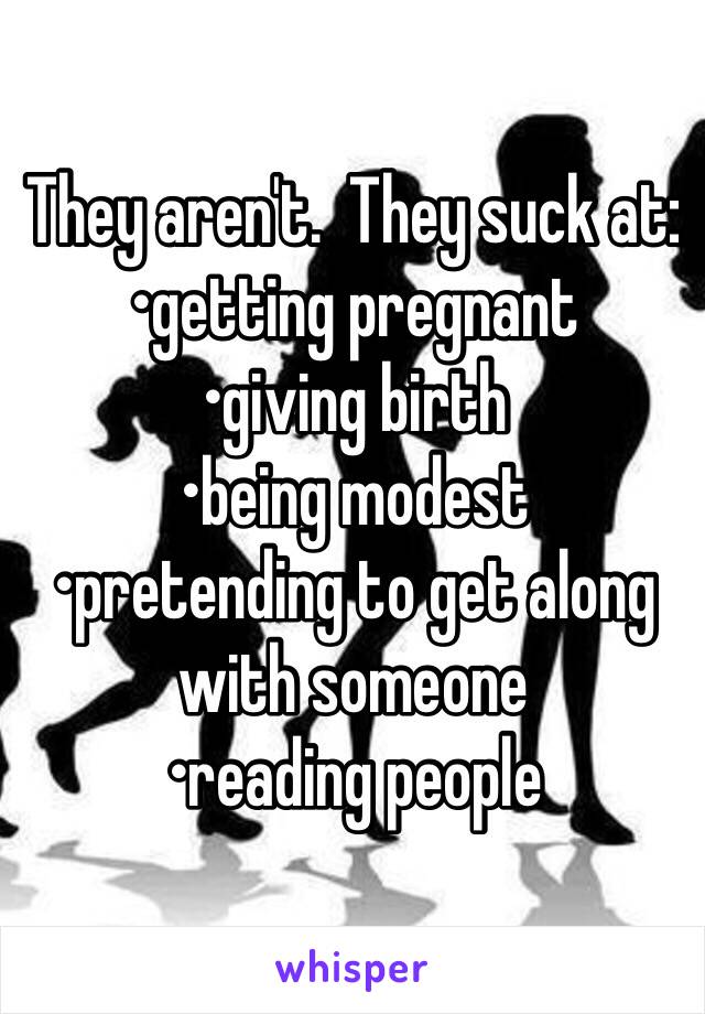 They aren't.  They suck at:
•getting pregnant
•giving birth
•being modest
•pretending to get along with someone
•reading people