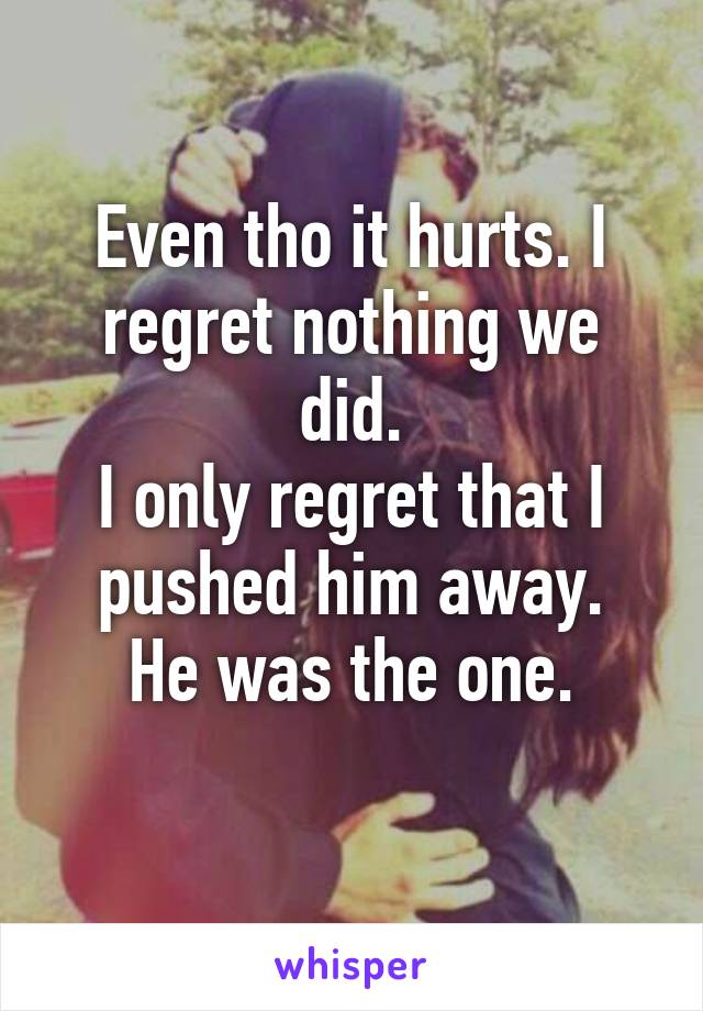 Even tho it hurts. I regret nothing we did.
I only regret that I pushed him away.
He was the one.
