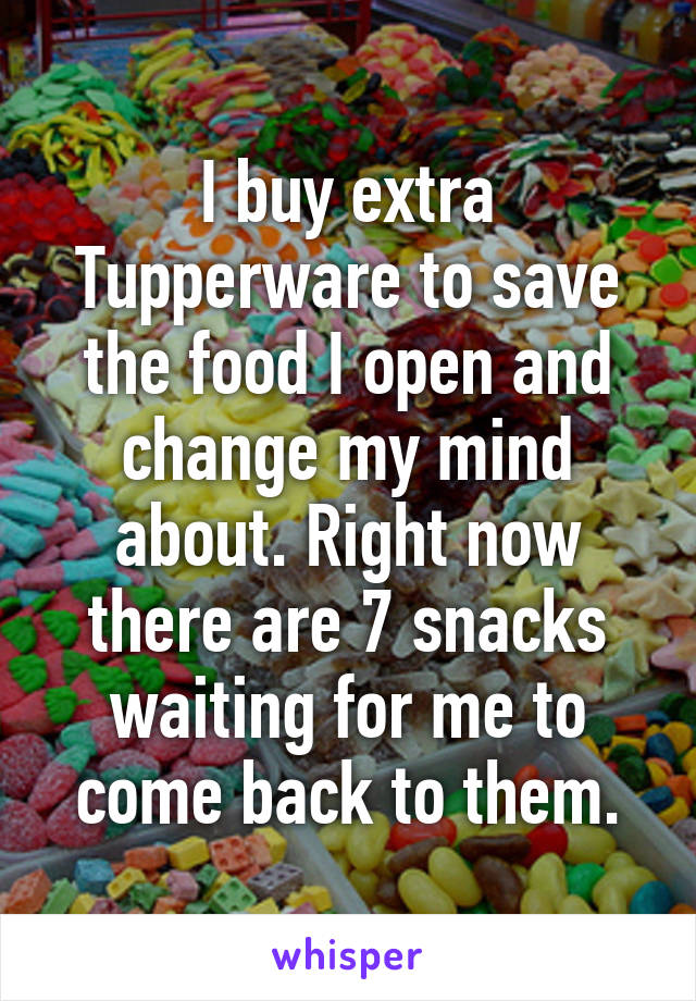 I buy extra Tupperware to save the food I open and change my mind about. Right now there are 7 snacks waiting for me to come back to them.