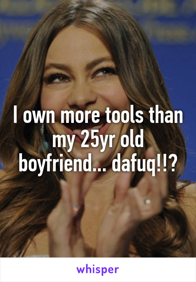 I own more tools than my 25yr old boyfriend... dafuq!!?