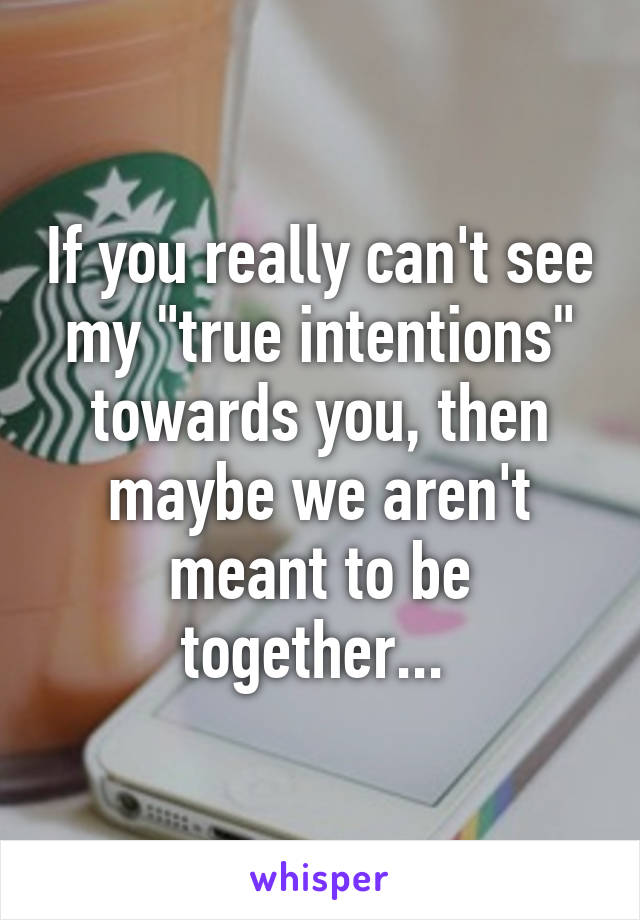 If you really can't see my "true intentions" towards you, then maybe we aren't meant to be together... 