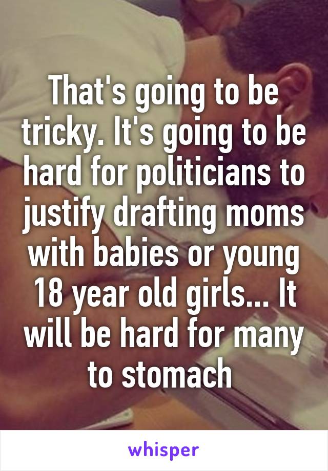 That's going to be tricky. It's going to be hard for politicians to justify drafting moms with babies or young 18 year old girls... It will be hard for many to stomach 