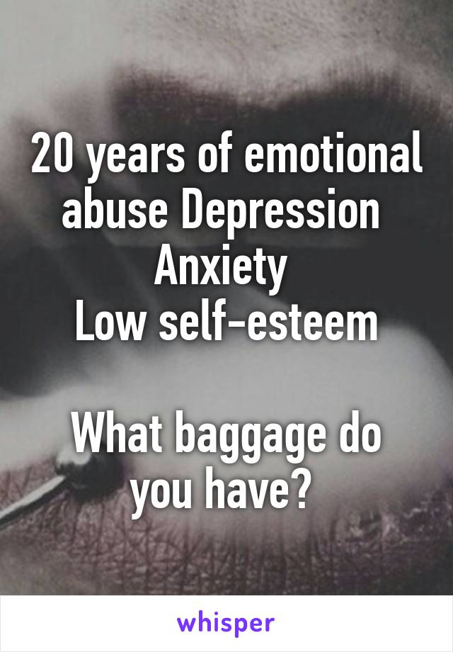 20 years of emotional abuse Depression 
Anxiety 
Low self-esteem

What baggage do you have? 