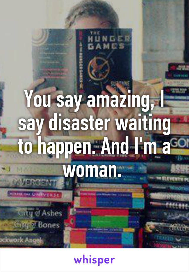 You say amazing, I say disaster waiting to happen. And I'm a woman. 