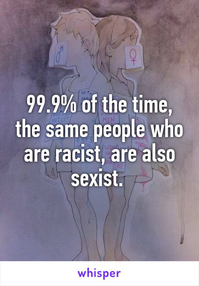 99.9% of the time, the same people who are racist, are also sexist. 