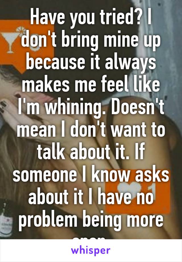 Have you tried? I don't bring mine up because it always makes me feel like I'm whining. Doesn't mean I don't want to talk about it. If someone I know asks about it I have no problem being more open.