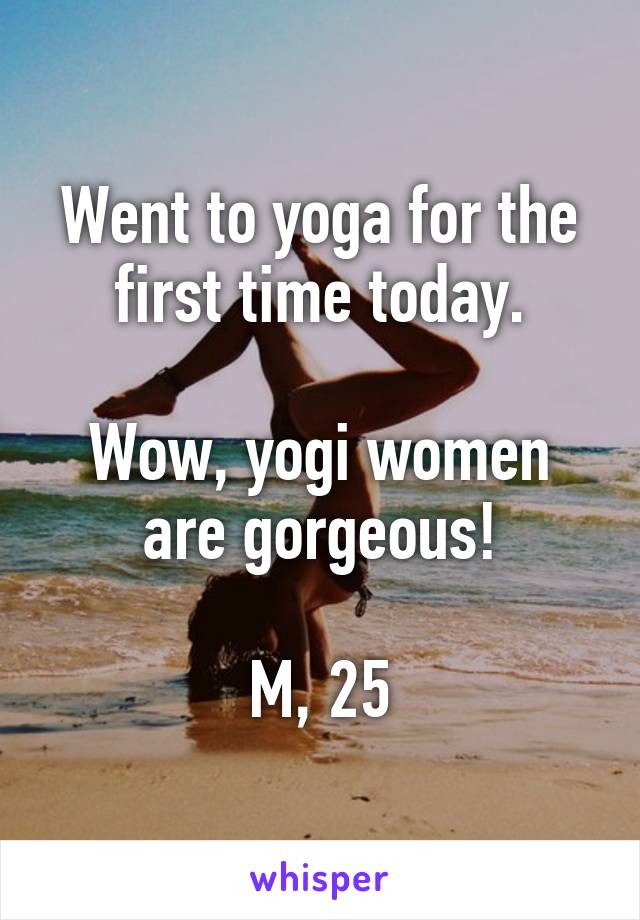 Went to yoga for the first time today.

Wow, yogi women are gorgeous!

M, 25