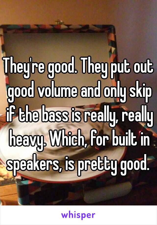 They're good. They put out good volume and only skip if the bass is really, really heavy. Which, for built in speakers, is pretty good. 