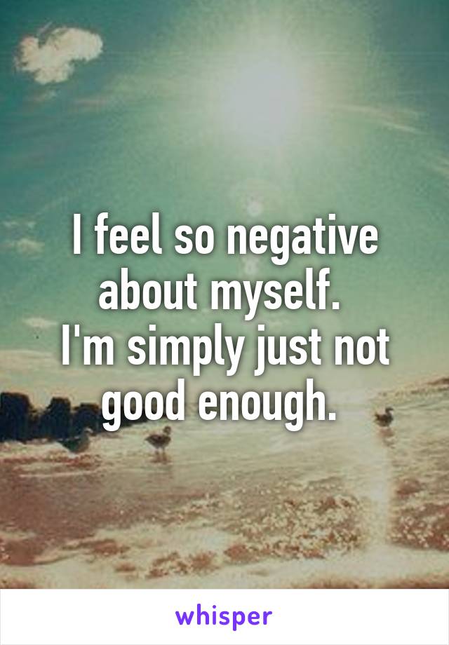 I feel so negative about myself. 
I'm simply just not good enough. 