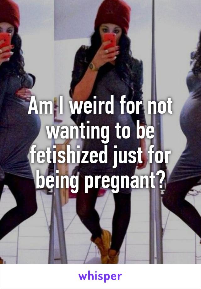 Am I weird for not wanting to be fetishized just for being pregnant?