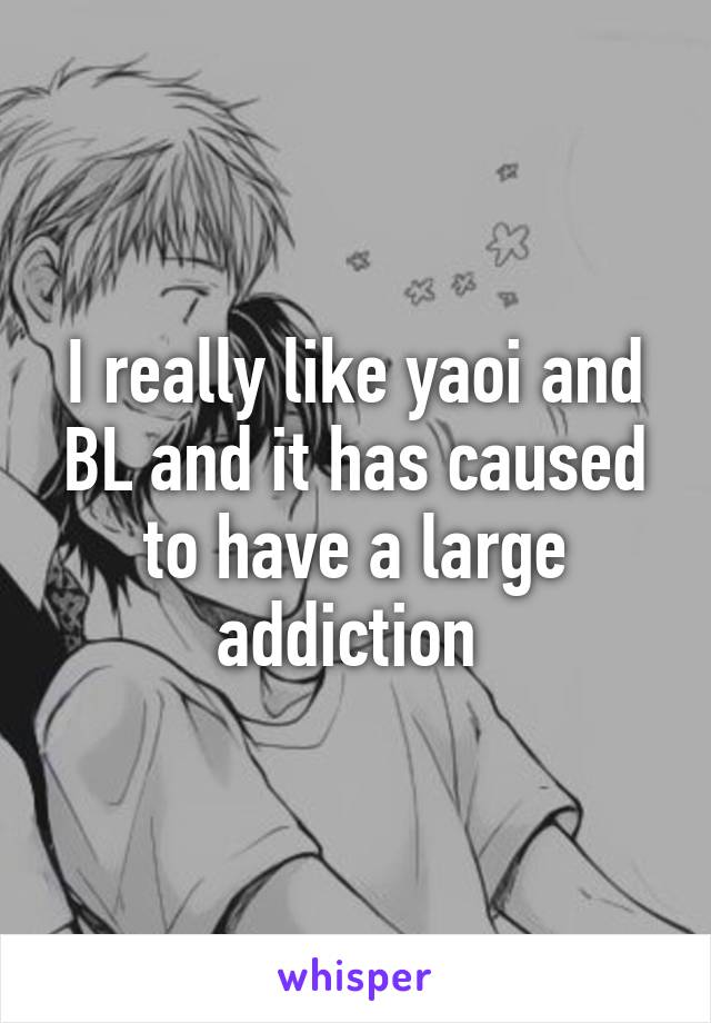 I really like yaoi and BL and it has caused to have a large addiction 